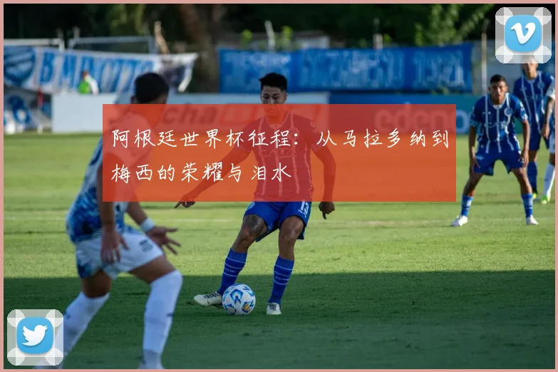 阿根廷世界杯征程：从马拉多纳到梅西的荣耀与泪水