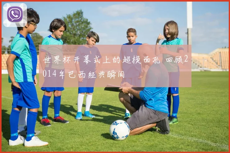 世界杯开幕式上的超模面孔 回顾2014年巴西经典瞬间